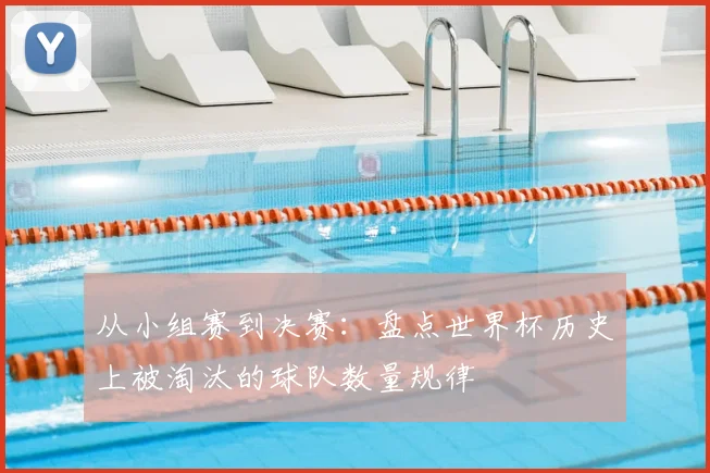 从小组赛到决赛：盘点世界杯历史上被淘汰的球队数量规律