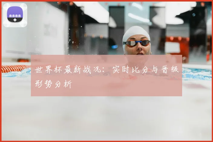 世界杯最新战况：实时比分与晋级形势分析