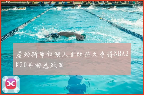 詹姆斯率领湖人击败热火夺得NBA2K20手游总冠军