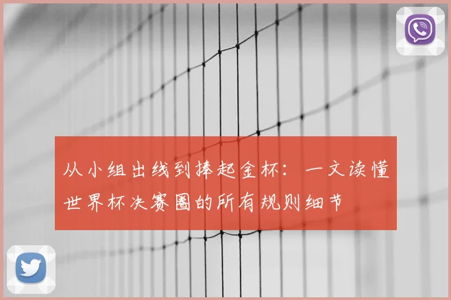 从小组出线到捧起金杯:一文读懂世界杯决赛圈的所有规则细节
