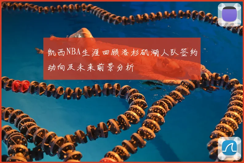 凯西NBA生涯回顾洛杉矶湖人队签约动向及未来前景分析