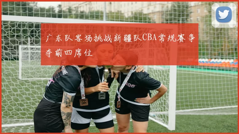 广东队客场挑战新疆队CBA常规赛争夺前四席位