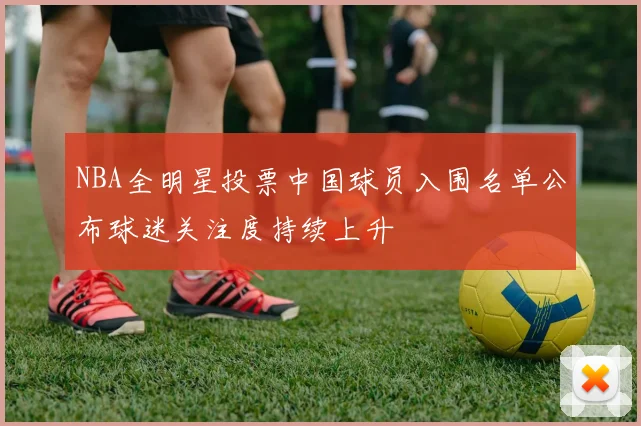 NBA全明星投票中国球员入围名单公布球迷关注度持续上升