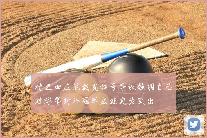 特里回应范戴克称号争议强调自己进球零封和冠军成就更为突出