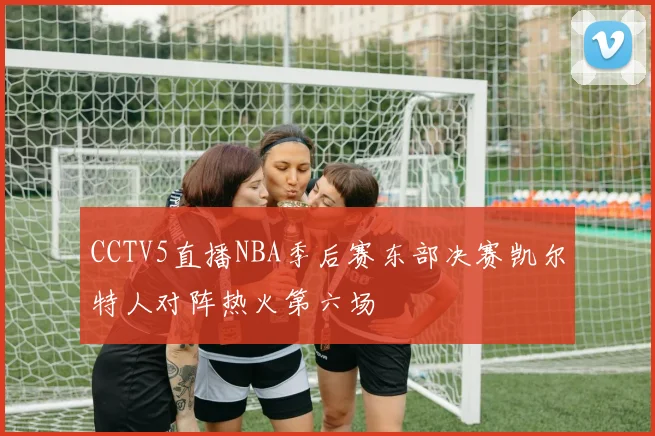 CCTV5直播NBA季后赛东部决赛凯尔特人对阵热火第六场