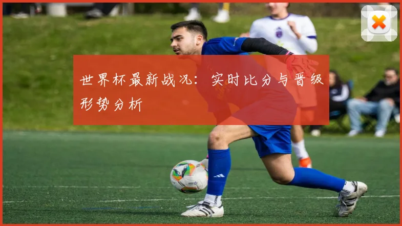 世界杯最新战况:实时比分与晋级形势分析