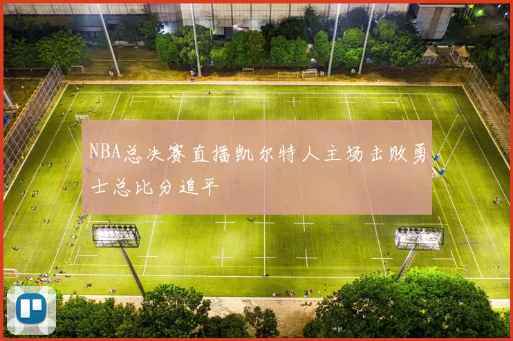 NBA总决赛直播凯尔特人主场击败勇士总比分追平