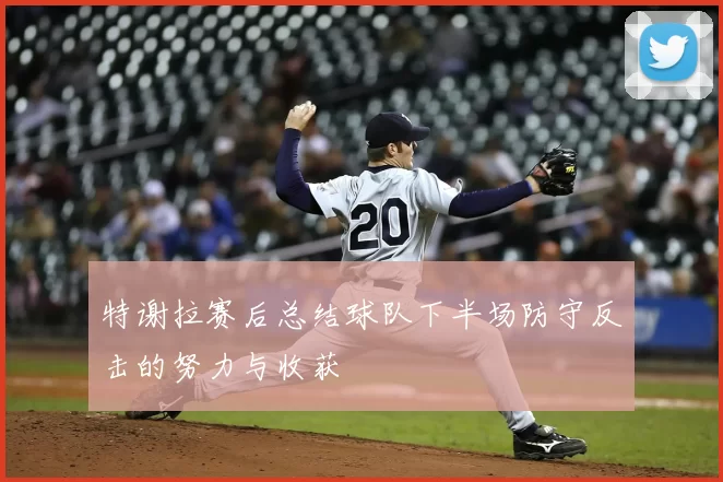 特谢拉赛后总结球队下半场防守反击的努力与收获