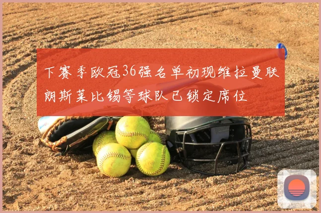 下赛季欧冠36强名单初现维拉曼联朗斯莱比锡等球队已锁定席位