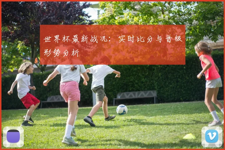 世界杯最新战况:实时比分与晋级形势分析