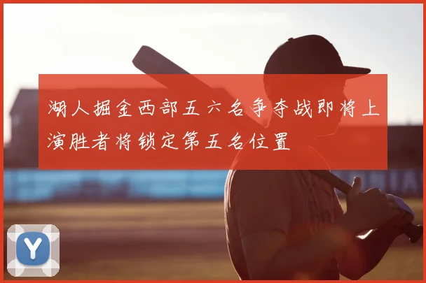 湖人掘金西部五六名争夺战即将上演胜者将锁定第五名位置