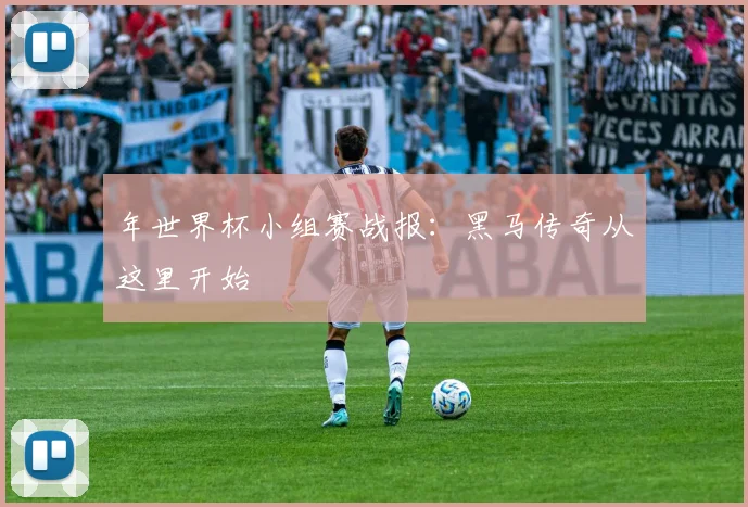 年世界杯小组赛战报：黑马传奇从这里开始