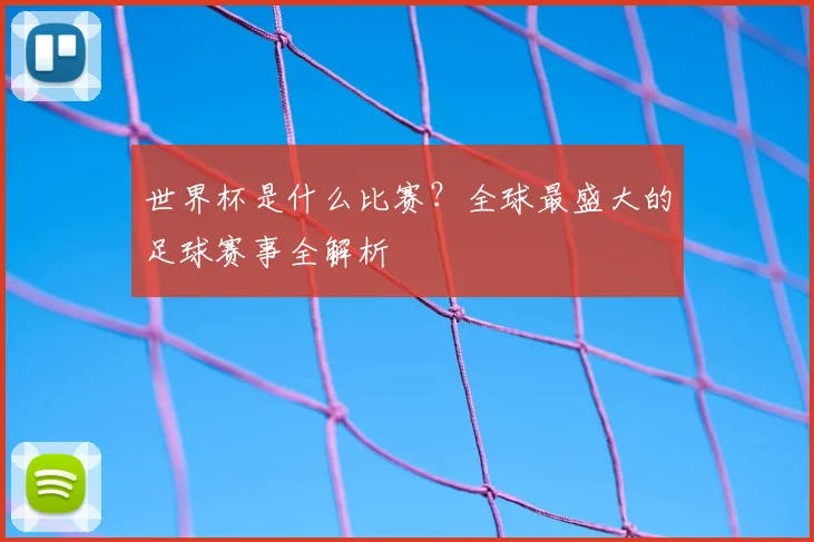 世界杯是什么比赛?全球最盛大的足球赛事全解析