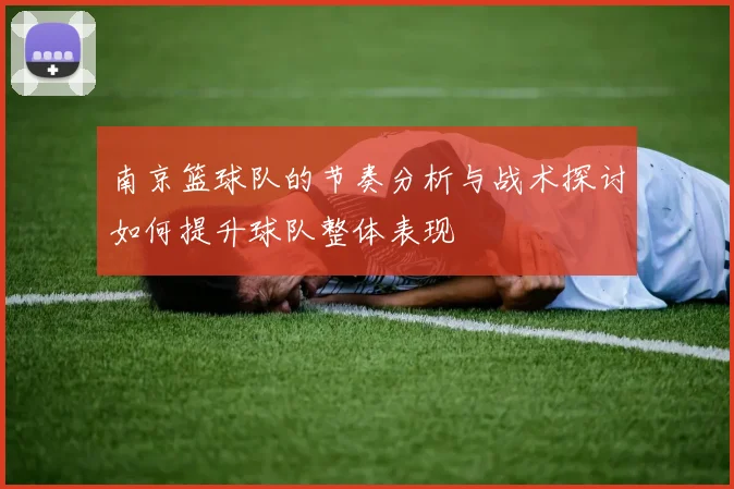南京篮球队的节奏分析与战术探讨如何提升球队整体表现