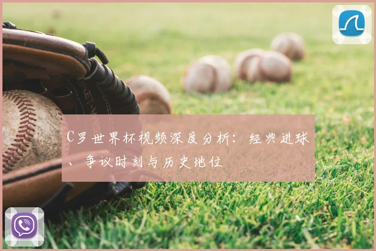 C罗世界杯视频深度分析：经典进球、争议时刻与历史地位