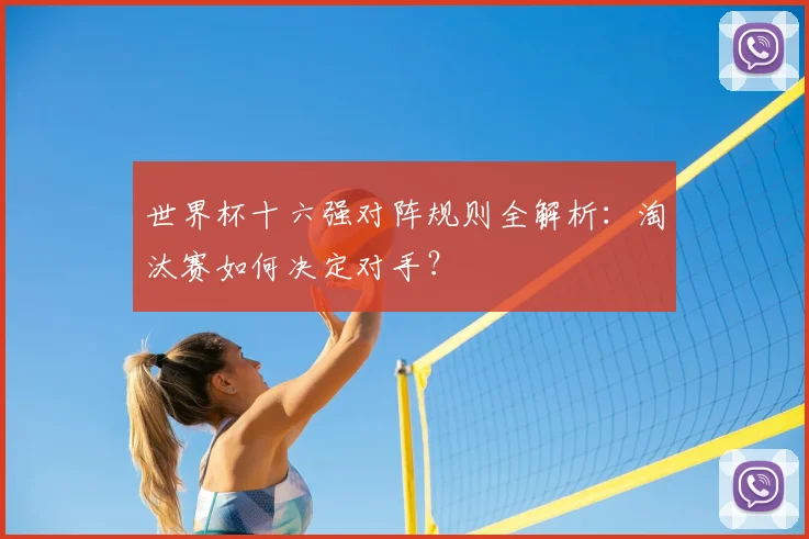 世界杯十六强对阵规则全解析：淘汰赛如何决定对手？