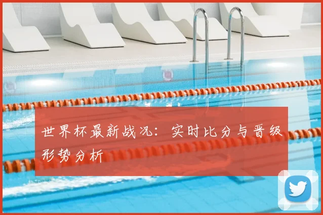 世界杯最新战况:实时比分与晋级形势分析