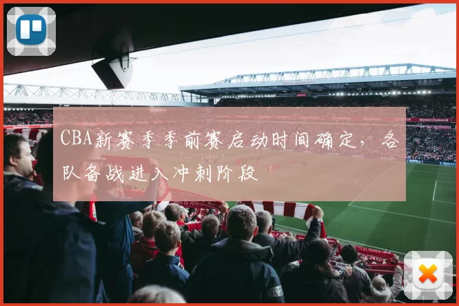CBA新赛季季前赛启动时间确定，各队备战进入冲刺阶段