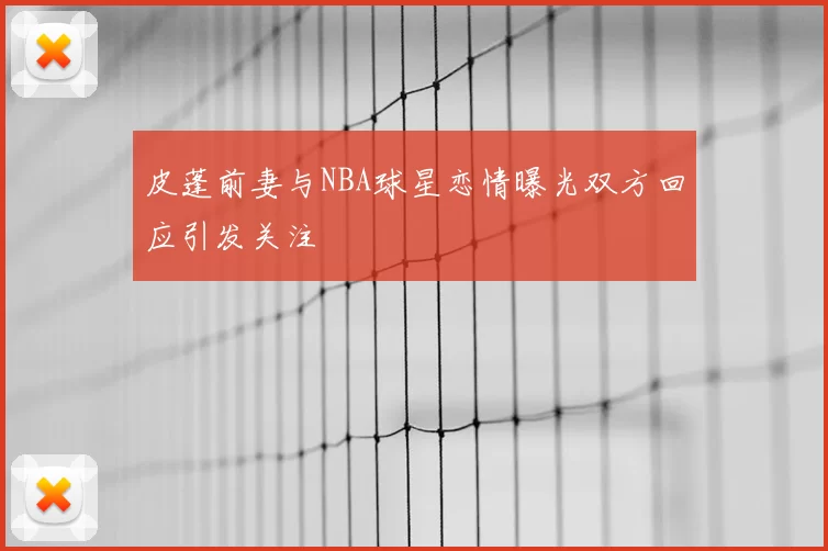 皮蓬前妻与NBA球星恋情曝光双方回应引发关注