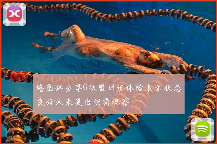 塔图姆分享G联盟训练体验表示状态良好未来复出仍需观察
