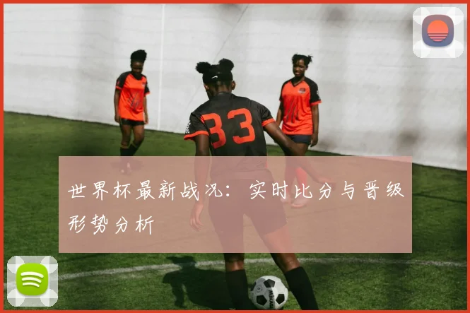 世界杯最新战况:实时比分与晋级形势分析
