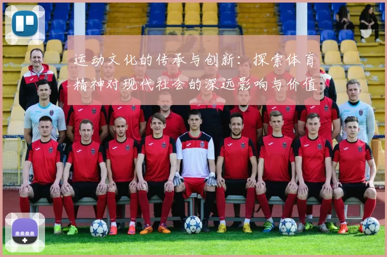 运动文化的传承与创新：探索体育精神对现代社会的深远影响与价值体现