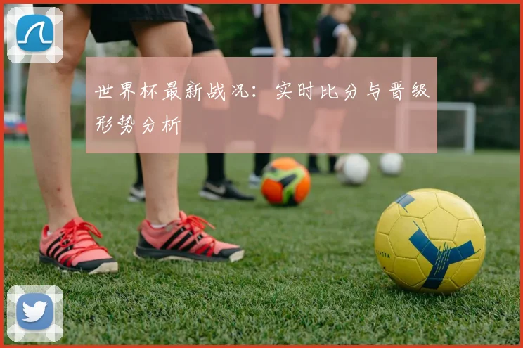 世界杯最新战况:实时比分与晋级形势分析
