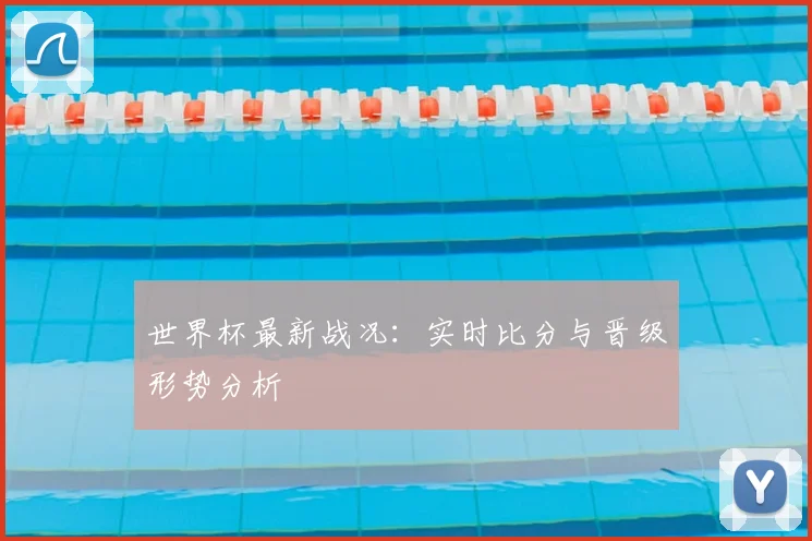 世界杯最新战况:实时比分与晋级形势分析