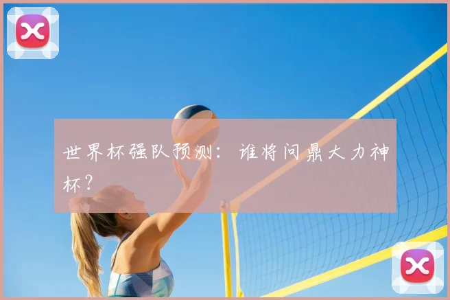 世界杯强队预测:谁将问鼎大力神杯?