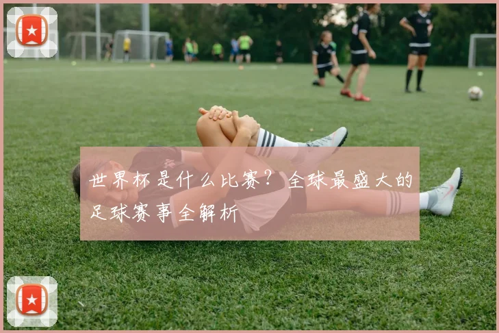世界杯是什么比赛？全球最盛大的足球赛事全解析