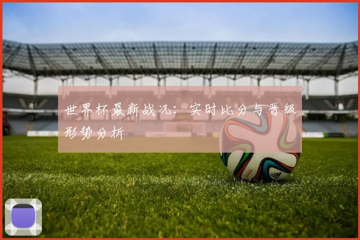 世界杯最新战况：实时比分与晋级形势分析