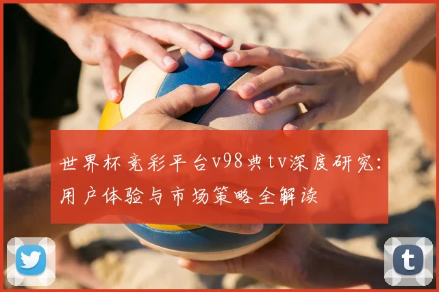 世界杯竞彩平台v98典tv深度研究:用户体验与市场策略全解读