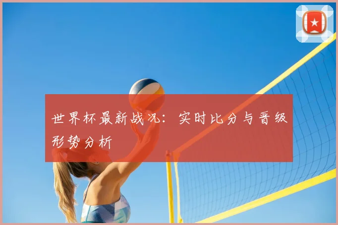 世界杯最新战况:实时比分与晋级形势分析