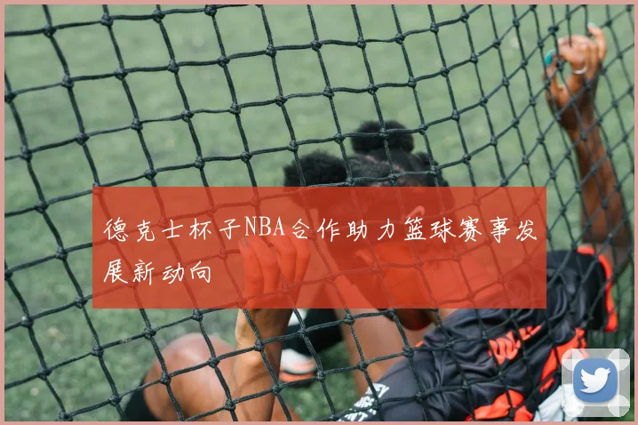 德克士杯子NBA合作助力篮球赛事发展新动向