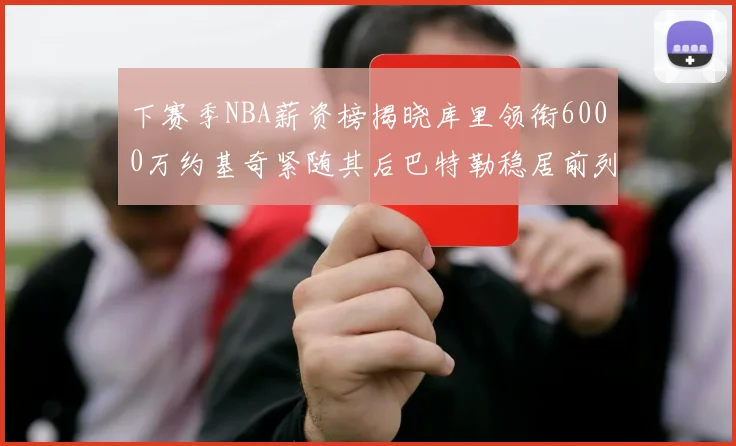 下赛季NBA薪资榜揭晓库里领衔6000万约基奇紧随其后巴特勒稳居前列