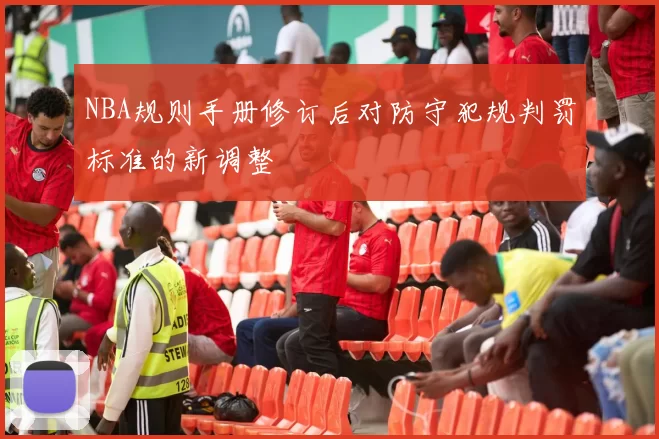 NBA规则手册修订后对防守犯规判罚标准的新调整