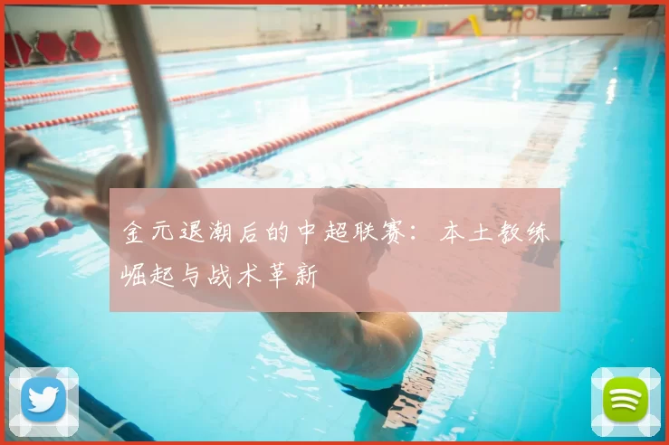 金元退潮后的中超联赛：本土教练崛起与战术革新