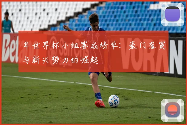 年世界杯小组赛成绩单：豪门落寞与新兴势力的崛起