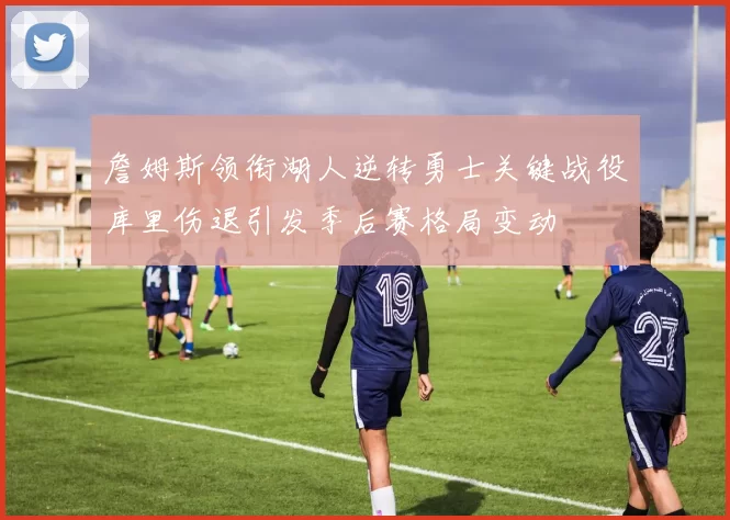 詹姆斯领衔湖人逆转勇士关键战役库里伤退引发季后赛格局变动