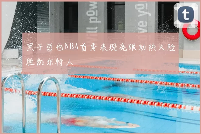 黑子哲也NBA首秀表现亮眼助热火险胜凯尔特人