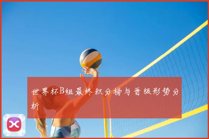 世界杯B组最终积分榜与晋级形势分析