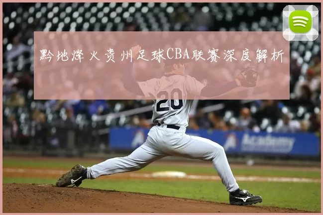 黔地烽火贵州足球CBA联赛深度解析