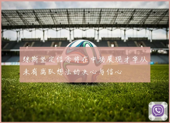 琼斯坚定信念将在中场展现才华从未有离队想法的决心与信心