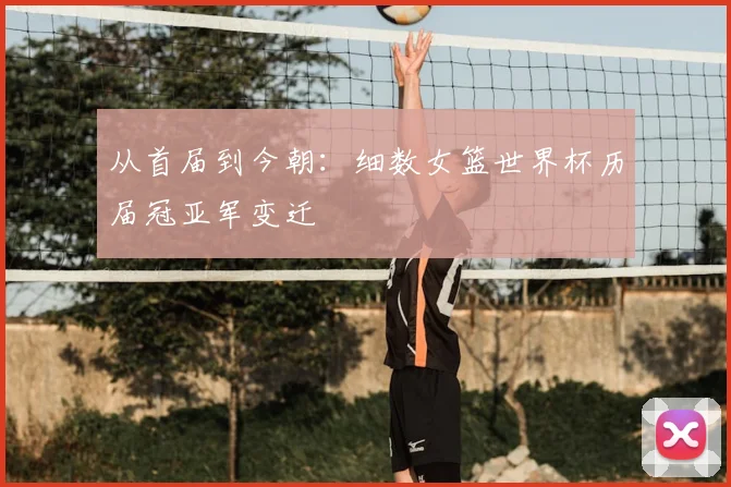 从首届到今朝:细数女篮世界杯历届冠亚军变迁