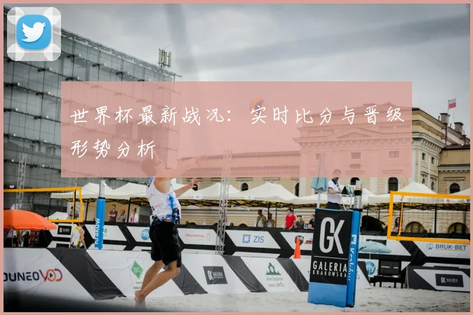 世界杯最新战况:实时比分与晋级形势分析