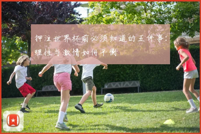 押注世界杯前必须知道的五件事：理性与激情如何平衡