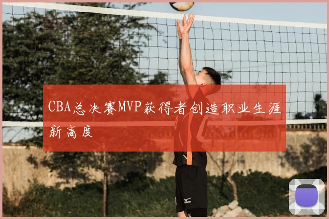 CBA总决赛MVP获得者创造职业生涯新高度