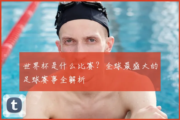 世界杯是什么比赛?全球最盛大的足球赛事全解析