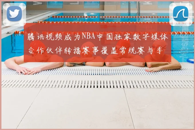 腾讯视频成为NBA中国独家数字媒体合作伙伴转播赛事覆盖常规赛与季后赛