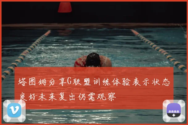 塔图姆分享G联盟训练体验表示状态良好未来复出仍需观察